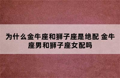 为什么金牛座和狮子座是绝配 金牛座男和狮子座女配吗